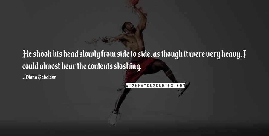 Diana Gabaldon Quotes: He shook his head slowly from side to side, as though it were very heavy. I could almost hear the contents sloshing.