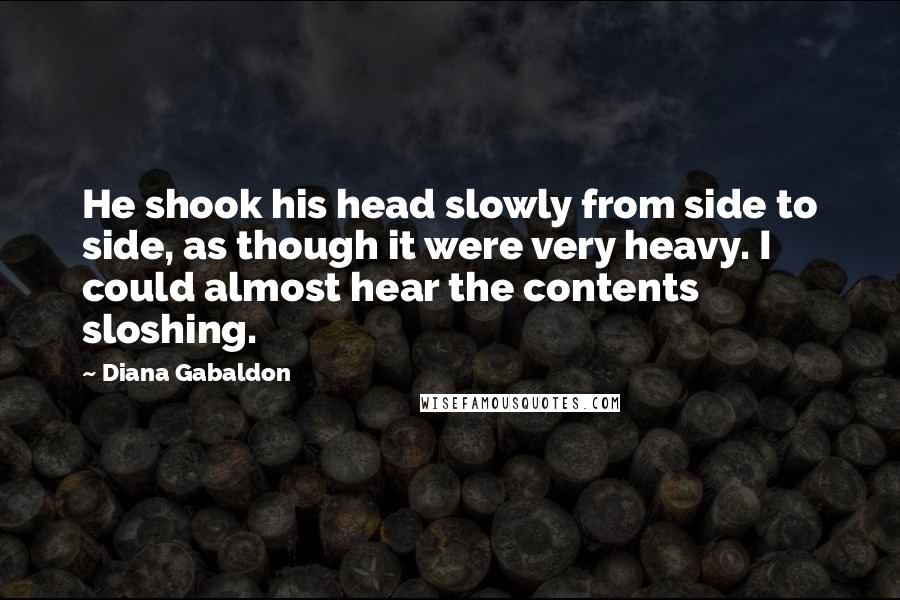 Diana Gabaldon Quotes: He shook his head slowly from side to side, as though it were very heavy. I could almost hear the contents sloshing.