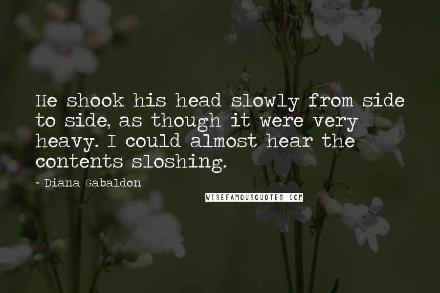 Diana Gabaldon Quotes: He shook his head slowly from side to side, as though it were very heavy. I could almost hear the contents sloshing.