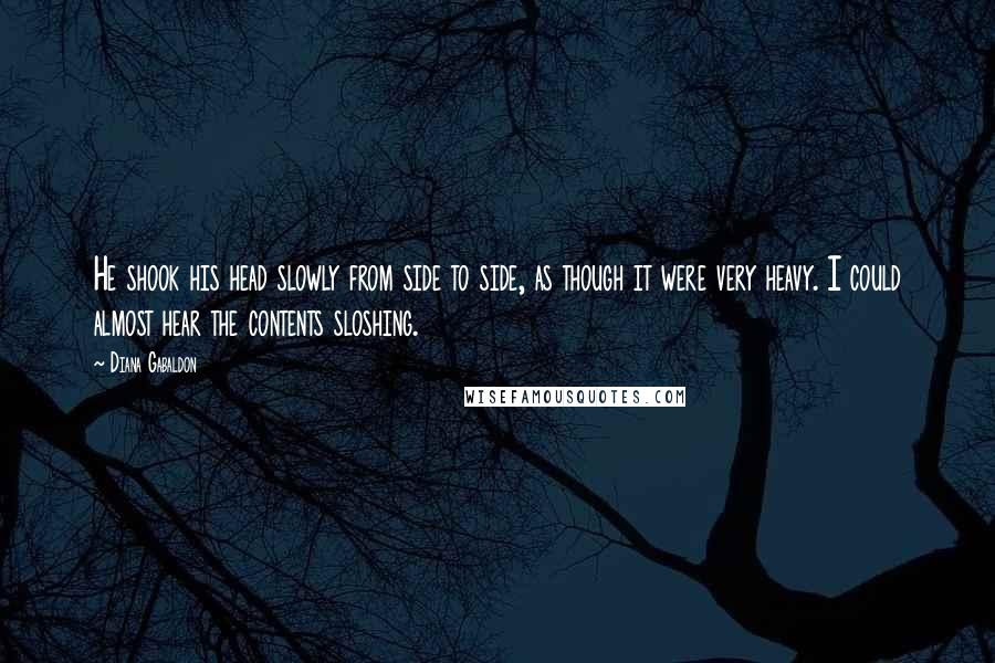 Diana Gabaldon Quotes: He shook his head slowly from side to side, as though it were very heavy. I could almost hear the contents sloshing.