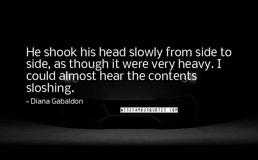 Diana Gabaldon Quotes: He shook his head slowly from side to side, as though it were very heavy. I could almost hear the contents sloshing.