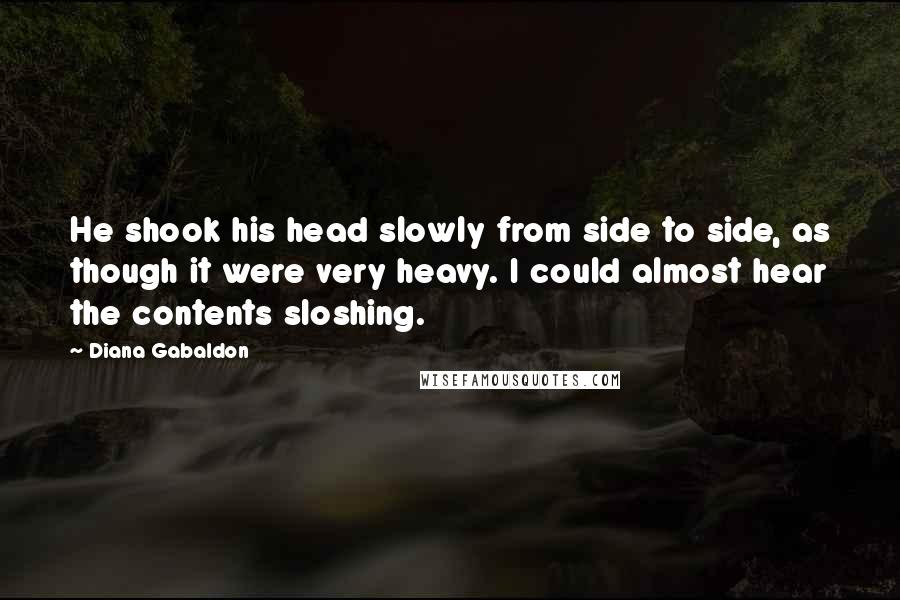 Diana Gabaldon Quotes: He shook his head slowly from side to side, as though it were very heavy. I could almost hear the contents sloshing.