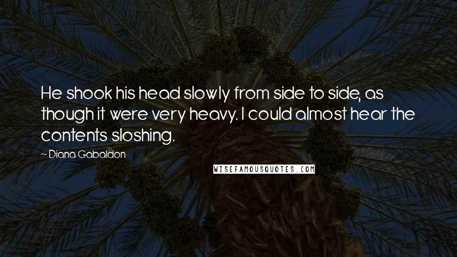 Diana Gabaldon Quotes: He shook his head slowly from side to side, as though it were very heavy. I could almost hear the contents sloshing.