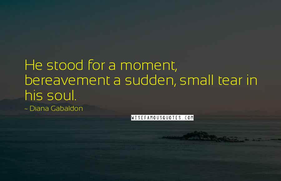 Diana Gabaldon Quotes: He stood for a moment, bereavement a sudden, small tear in his soul.