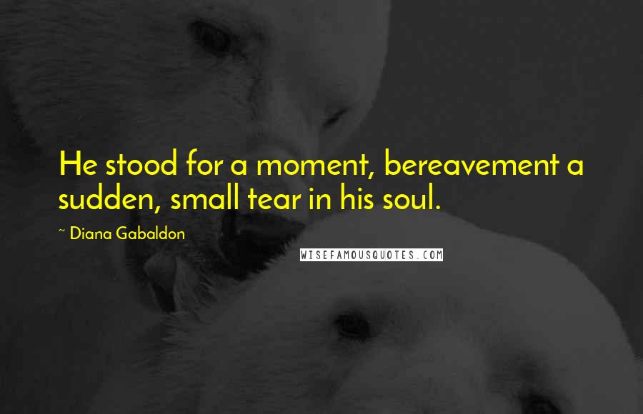 Diana Gabaldon Quotes: He stood for a moment, bereavement a sudden, small tear in his soul.