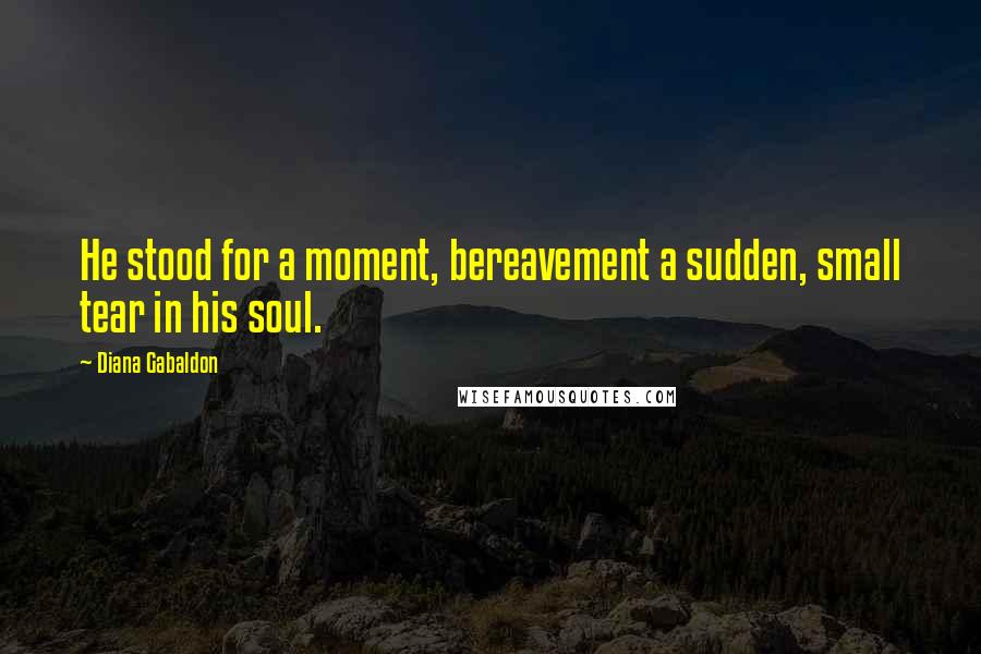 Diana Gabaldon Quotes: He stood for a moment, bereavement a sudden, small tear in his soul.