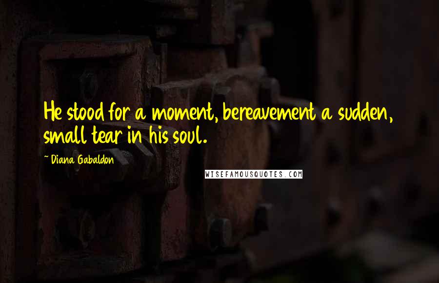 Diana Gabaldon Quotes: He stood for a moment, bereavement a sudden, small tear in his soul.