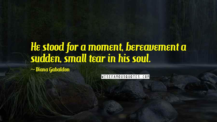 Diana Gabaldon Quotes: He stood for a moment, bereavement a sudden, small tear in his soul.