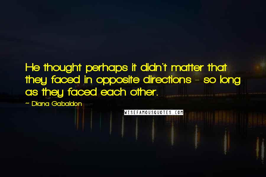 Diana Gabaldon Quotes: He thought perhaps it didn't matter that they faced in opposite directions - so long as they faced each other.
