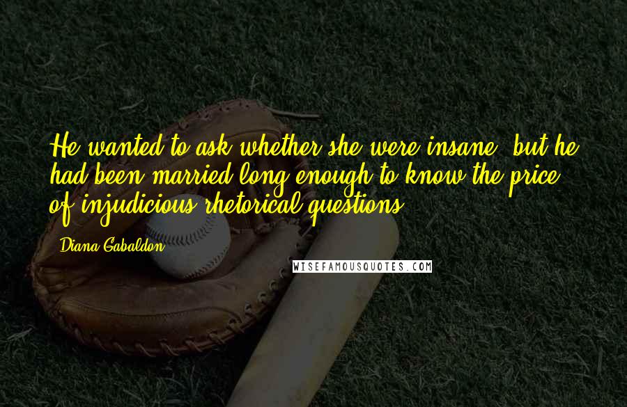 Diana Gabaldon Quotes: He wanted to ask whether she were insane, but he had been married long enough to know the price of injudicious rhetorical questions.