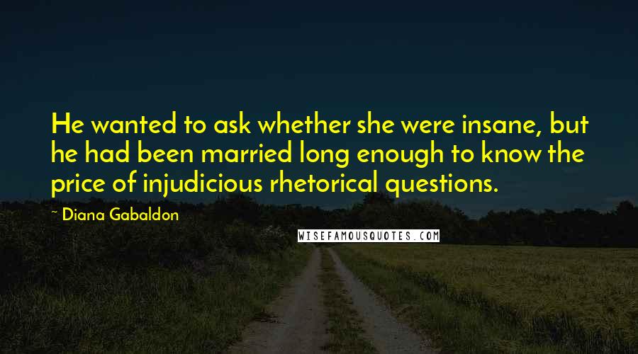 Diana Gabaldon Quotes: He wanted to ask whether she were insane, but he had been married long enough to know the price of injudicious rhetorical questions.