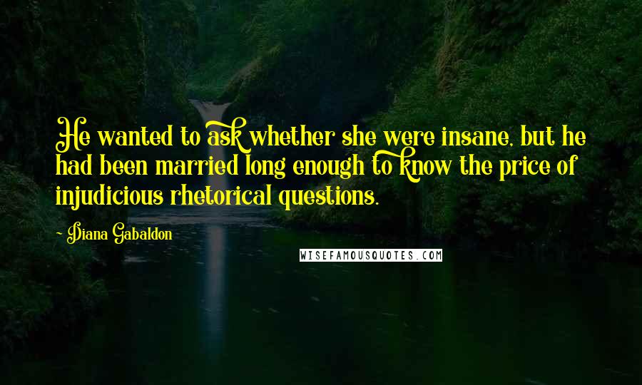 Diana Gabaldon Quotes: He wanted to ask whether she were insane, but he had been married long enough to know the price of injudicious rhetorical questions.