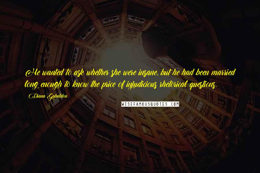 Diana Gabaldon Quotes: He wanted to ask whether she were insane, but he had been married long enough to know the price of injudicious rhetorical questions.
