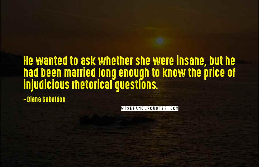 Diana Gabaldon Quotes: He wanted to ask whether she were insane, but he had been married long enough to know the price of injudicious rhetorical questions.