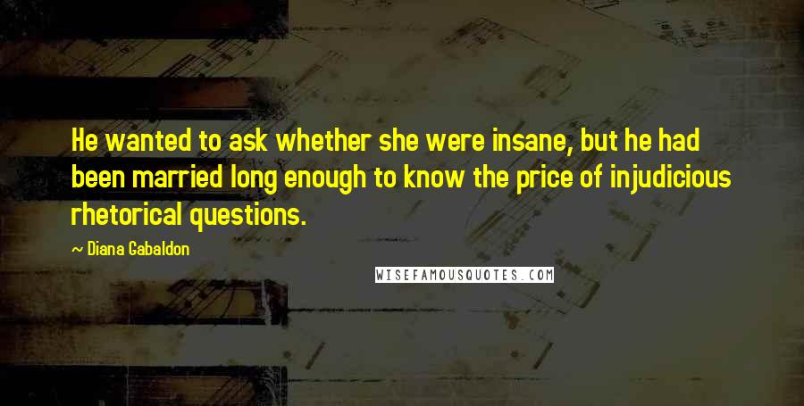 Diana Gabaldon Quotes: He wanted to ask whether she were insane, but he had been married long enough to know the price of injudicious rhetorical questions.