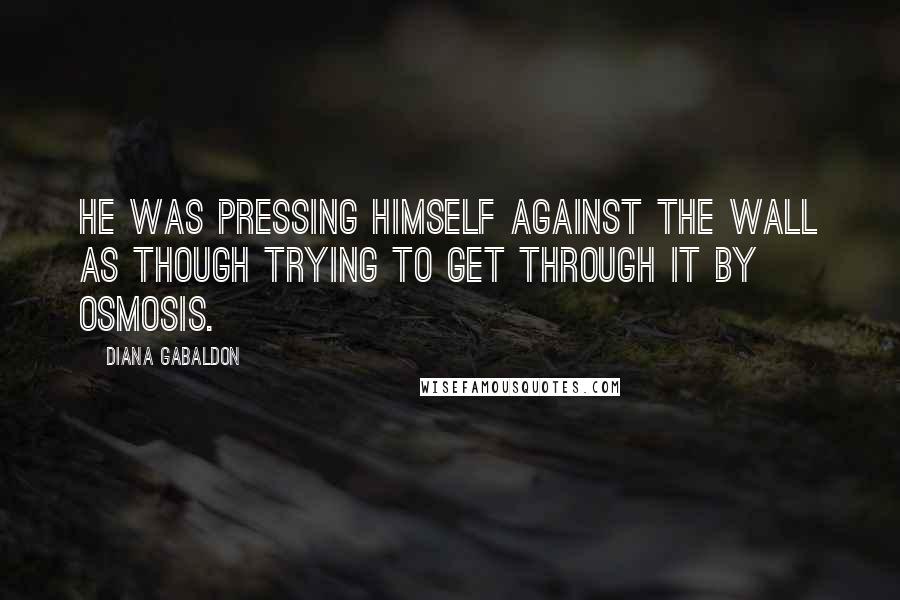 Diana Gabaldon Quotes: He was pressing himself against the wall as though trying to get through it by osmosis.