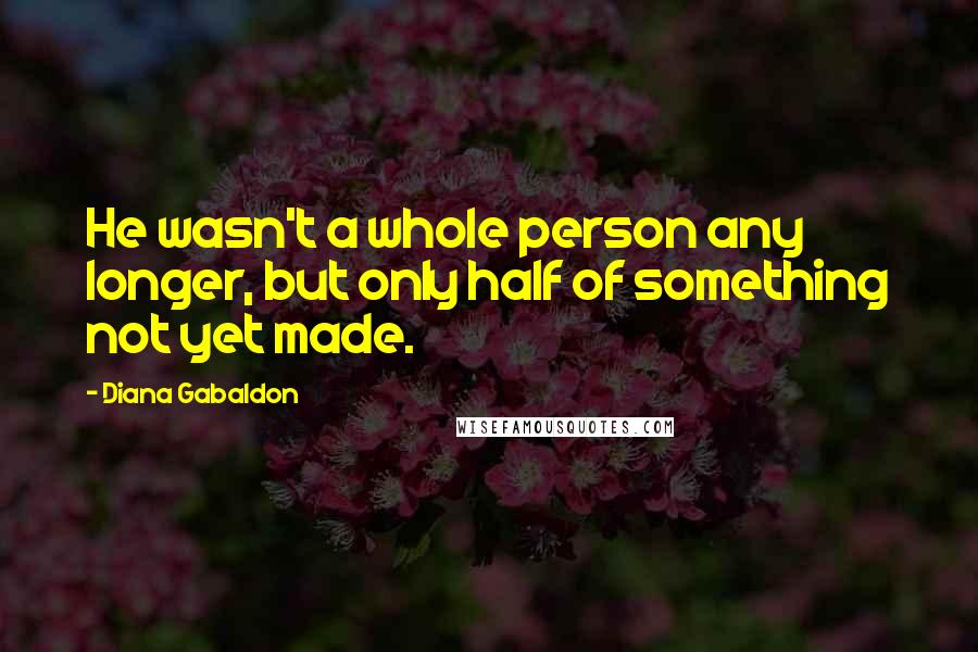 Diana Gabaldon Quotes: He wasn't a whole person any longer, but only half of something not yet made.