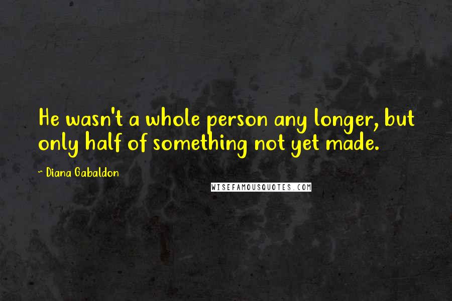 Diana Gabaldon Quotes: He wasn't a whole person any longer, but only half of something not yet made.
