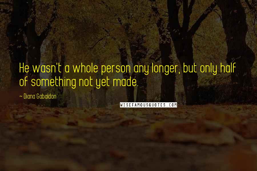 Diana Gabaldon Quotes: He wasn't a whole person any longer, but only half of something not yet made.