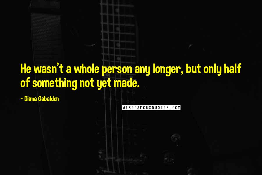 Diana Gabaldon Quotes: He wasn't a whole person any longer, but only half of something not yet made.