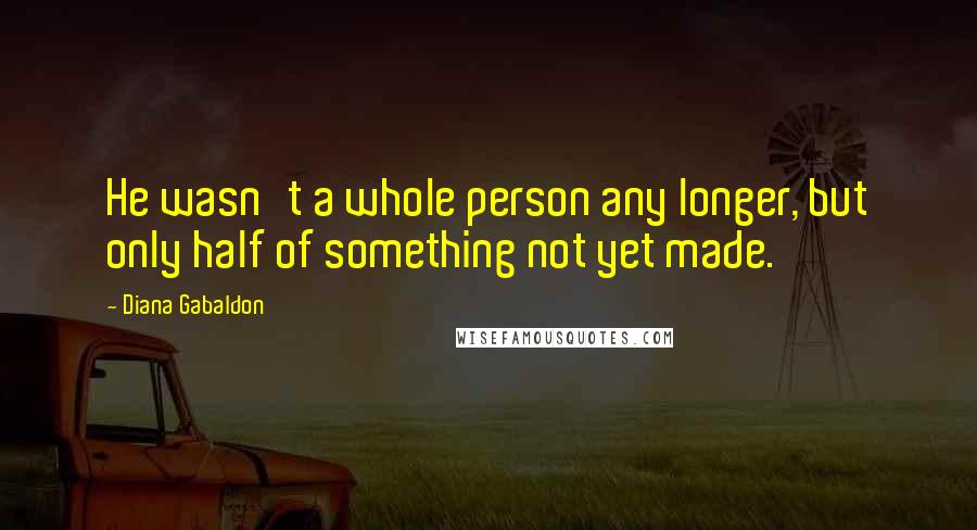Diana Gabaldon Quotes: He wasn't a whole person any longer, but only half of something not yet made.