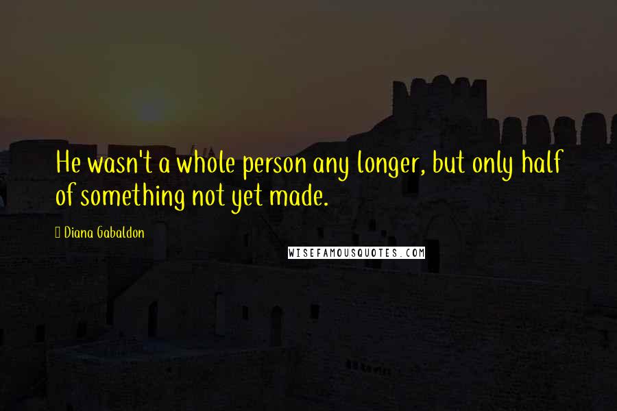Diana Gabaldon Quotes: He wasn't a whole person any longer, but only half of something not yet made.