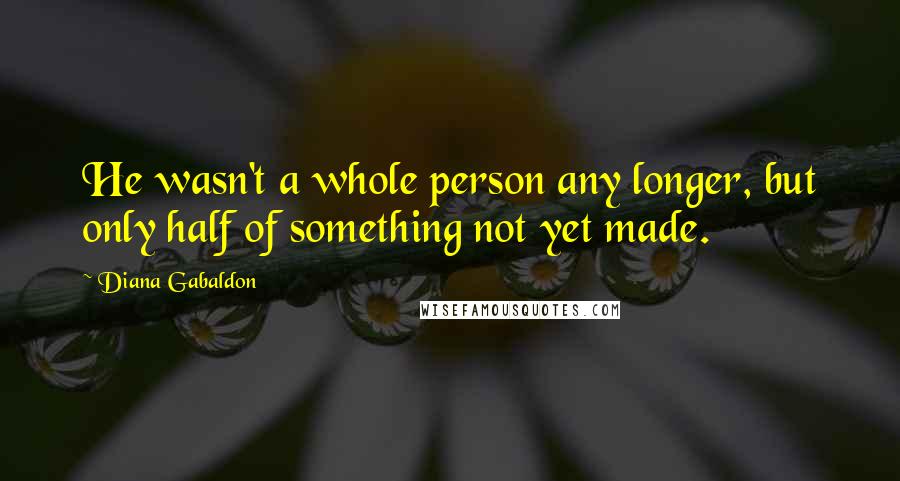 Diana Gabaldon Quotes: He wasn't a whole person any longer, but only half of something not yet made.