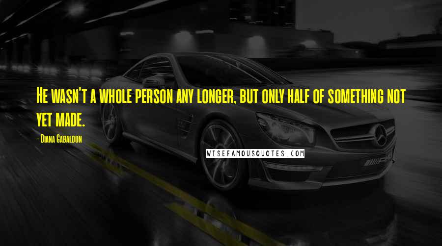 Diana Gabaldon Quotes: He wasn't a whole person any longer, but only half of something not yet made.