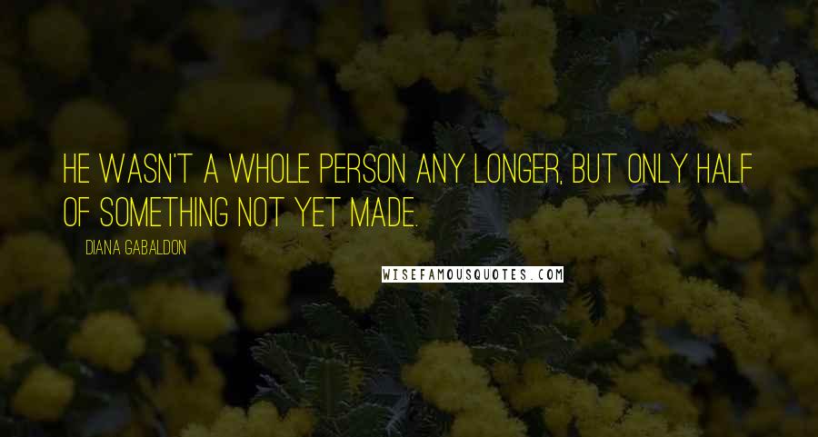Diana Gabaldon Quotes: He wasn't a whole person any longer, but only half of something not yet made.