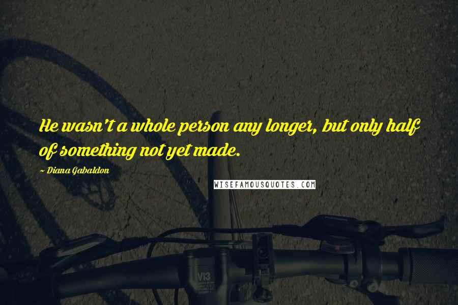 Diana Gabaldon Quotes: He wasn't a whole person any longer, but only half of something not yet made.