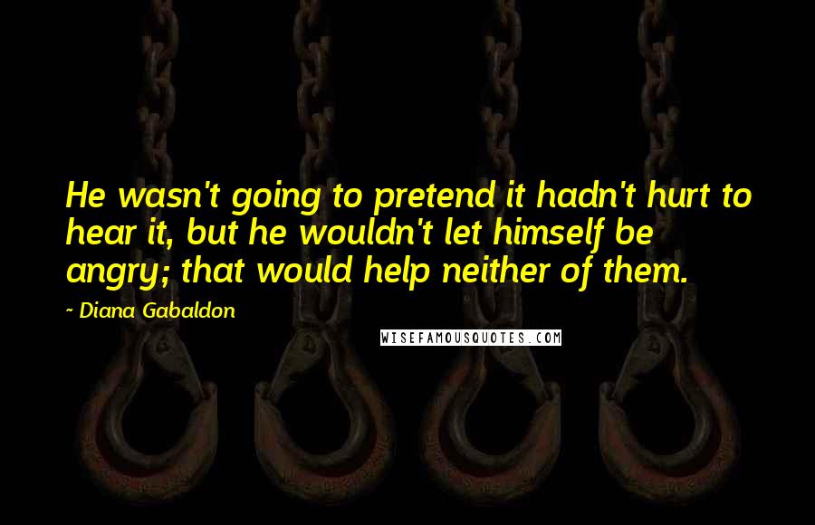 Diana Gabaldon Quotes: He wasn't going to pretend it hadn't hurt to hear it, but he wouldn't let himself be angry; that would help neither of them.