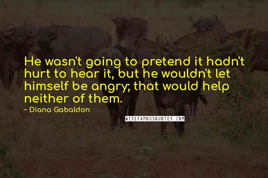 Diana Gabaldon Quotes: He wasn't going to pretend it hadn't hurt to hear it, but he wouldn't let himself be angry; that would help neither of them.