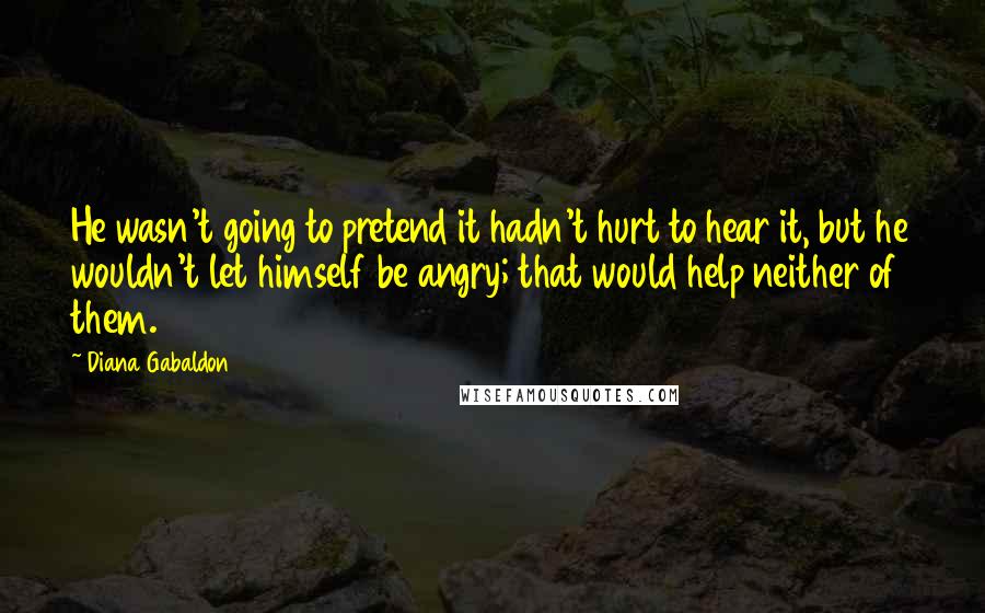Diana Gabaldon Quotes: He wasn't going to pretend it hadn't hurt to hear it, but he wouldn't let himself be angry; that would help neither of them.