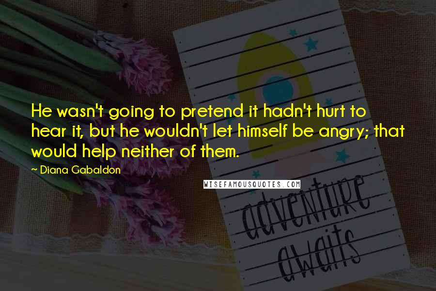 Diana Gabaldon Quotes: He wasn't going to pretend it hadn't hurt to hear it, but he wouldn't let himself be angry; that would help neither of them.