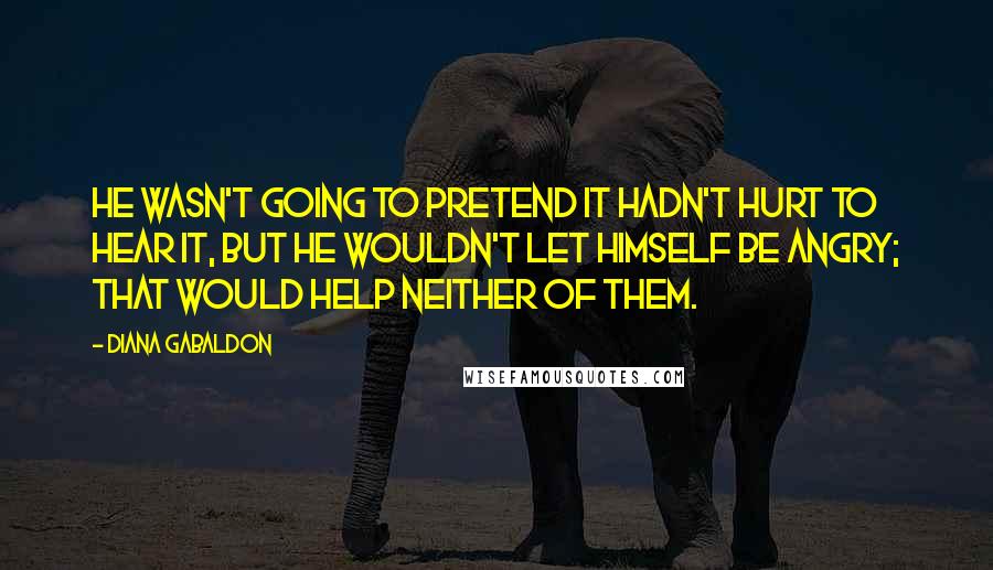 Diana Gabaldon Quotes: He wasn't going to pretend it hadn't hurt to hear it, but he wouldn't let himself be angry; that would help neither of them.