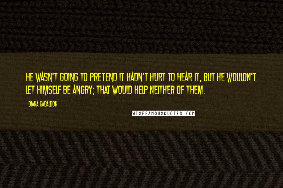 Diana Gabaldon Quotes: He wasn't going to pretend it hadn't hurt to hear it, but he wouldn't let himself be angry; that would help neither of them.