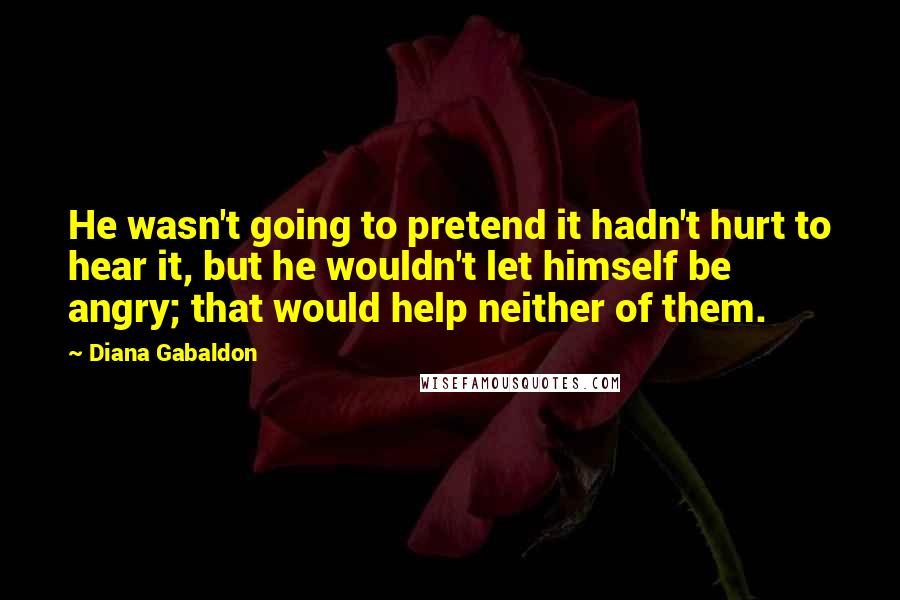 Diana Gabaldon Quotes: He wasn't going to pretend it hadn't hurt to hear it, but he wouldn't let himself be angry; that would help neither of them.