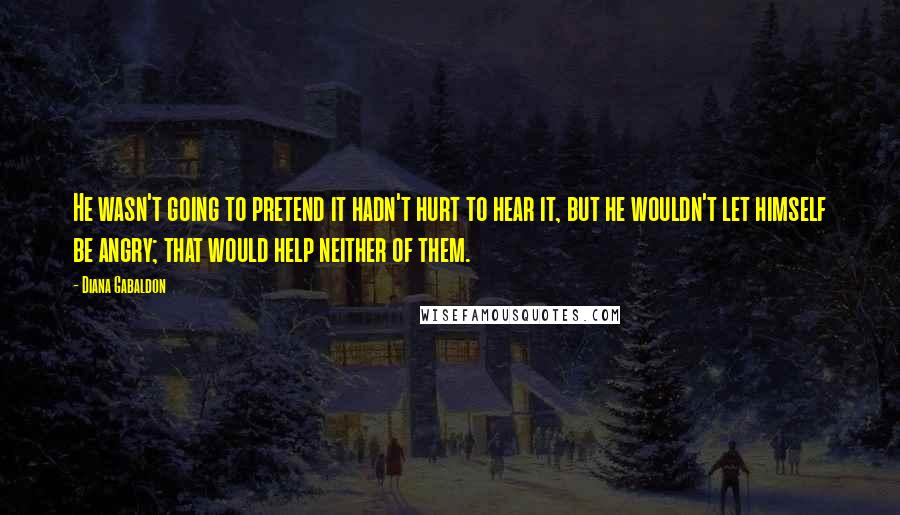 Diana Gabaldon Quotes: He wasn't going to pretend it hadn't hurt to hear it, but he wouldn't let himself be angry; that would help neither of them.