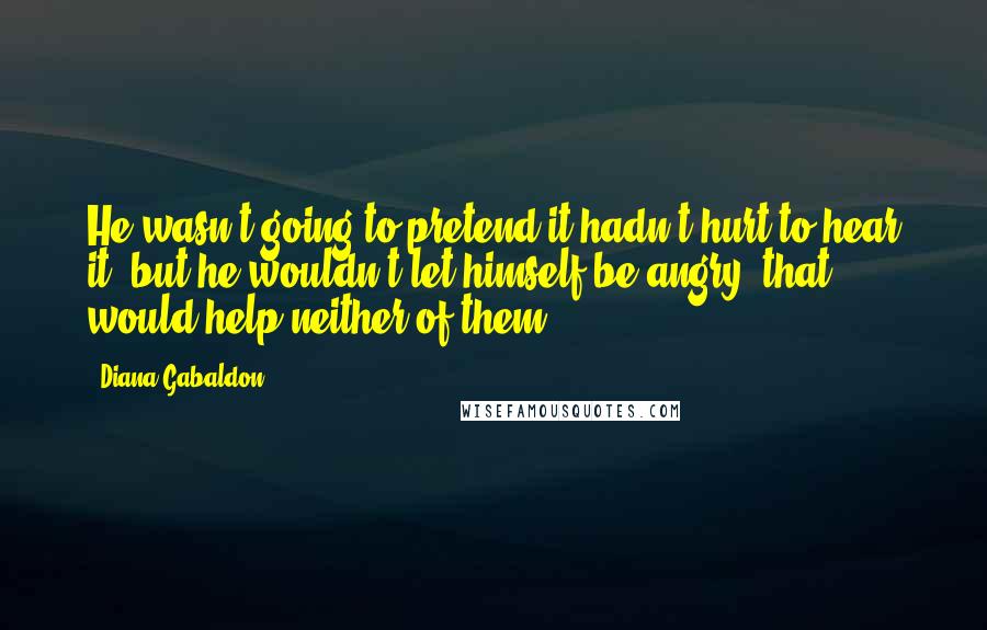 Diana Gabaldon Quotes: He wasn't going to pretend it hadn't hurt to hear it, but he wouldn't let himself be angry; that would help neither of them.