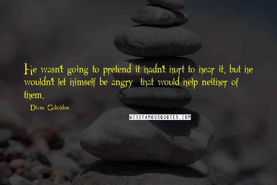 Diana Gabaldon Quotes: He wasn't going to pretend it hadn't hurt to hear it, but he wouldn't let himself be angry; that would help neither of them.