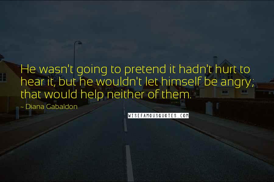 Diana Gabaldon Quotes: He wasn't going to pretend it hadn't hurt to hear it, but he wouldn't let himself be angry; that would help neither of them.