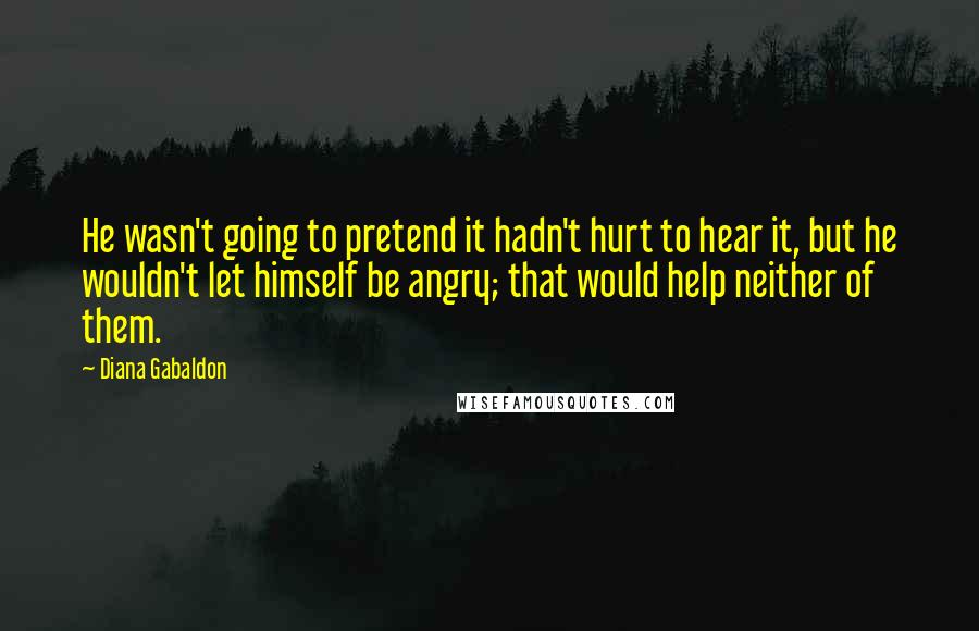 Diana Gabaldon Quotes: He wasn't going to pretend it hadn't hurt to hear it, but he wouldn't let himself be angry; that would help neither of them.