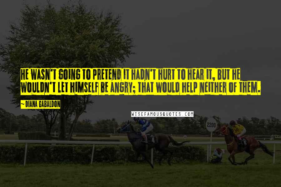 Diana Gabaldon Quotes: He wasn't going to pretend it hadn't hurt to hear it, but he wouldn't let himself be angry; that would help neither of them.