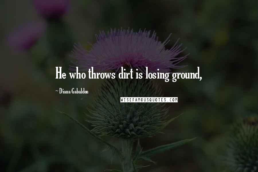 Diana Gabaldon Quotes: He who throws dirt is losing ground,