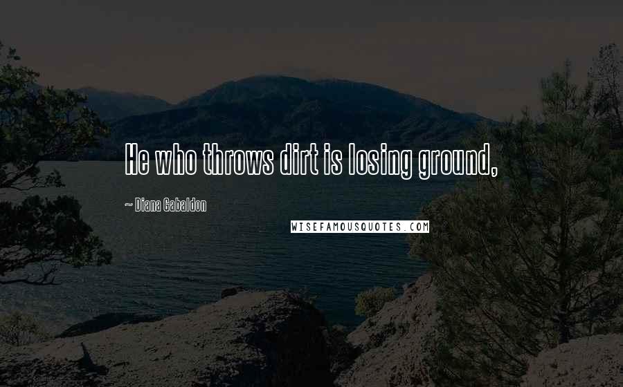 Diana Gabaldon Quotes: He who throws dirt is losing ground,