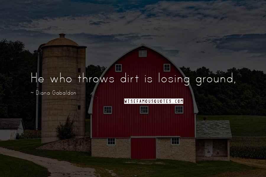 Diana Gabaldon Quotes: He who throws dirt is losing ground,