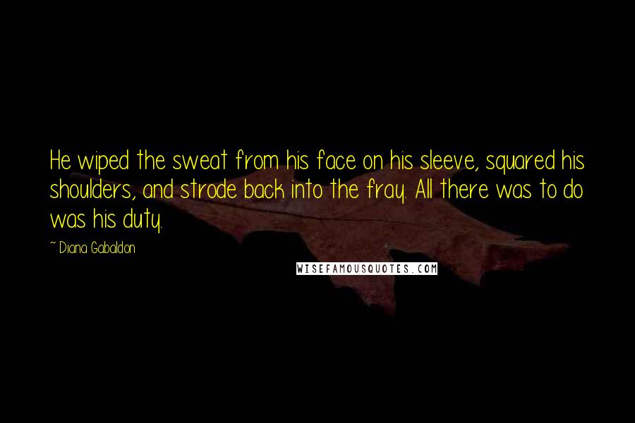 Diana Gabaldon Quotes: He wiped the sweat from his face on his sleeve, squared his shoulders, and strode back into the fray. All there was to do was his duty.