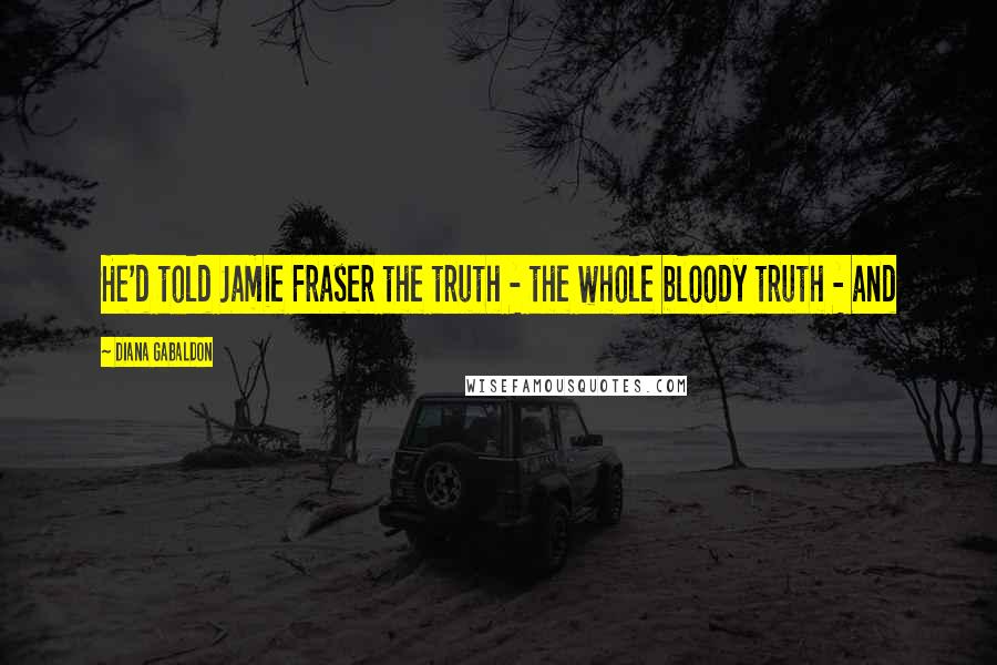 Diana Gabaldon Quotes: He'd told Jamie Fraser the truth - the whole bloody truth - and