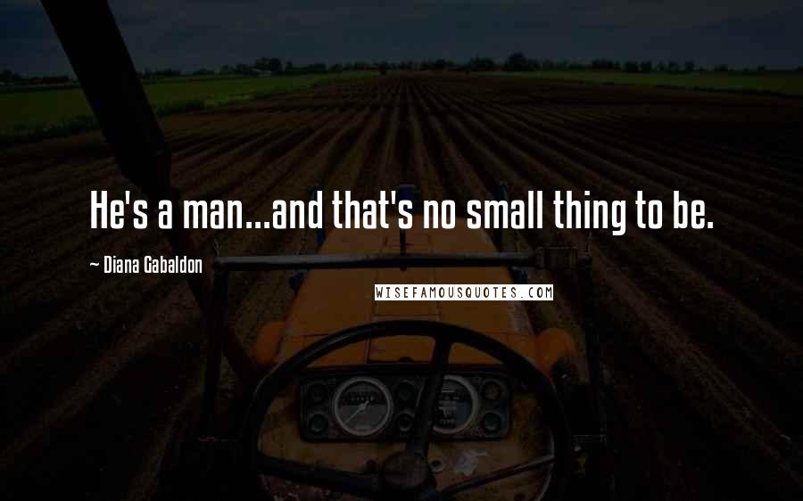 Diana Gabaldon Quotes: He's a man...and that's no small thing to be.