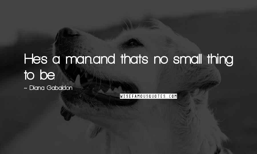 Diana Gabaldon Quotes: He's a man...and that's no small thing to be.